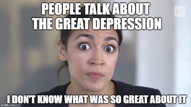 Crazy Alexandria Ocasio-Cortez | PEOPLE TALK ABOUT THE GREAT DEPRESSION; I DON'T KNOW WHAT WAS SO GREAT ABOUT IT | image tagged in crazy alexandria ocasio-cortez | made w/ Imgflip meme maker