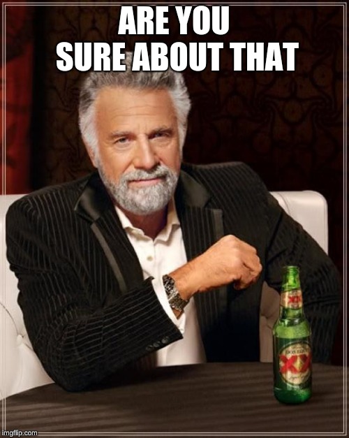 The Most Interesting Man In The World Meme | ARE YOU SURE ABOUT THAT | image tagged in memes,the most interesting man in the world | made w/ Imgflip meme maker