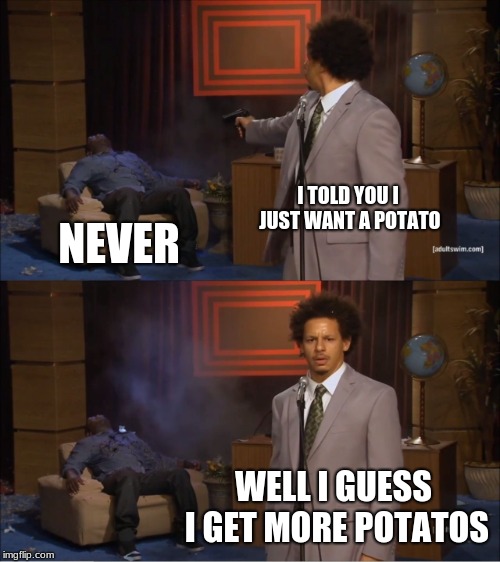 Who Killed Hannibal | I TOLD YOU I JUST WANT A POTATO; NEVER; WELL I GUESS I GET MORE POTATOS | image tagged in memes,who killed hannibal | made w/ Imgflip meme maker