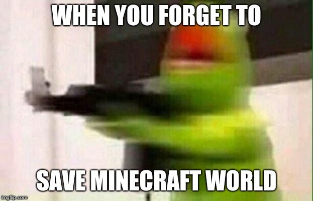 Kermit Gun |  WHEN YOU FORGET TO; SAVE MINECRAFT WORLD | image tagged in kermit gun | made w/ Imgflip meme maker