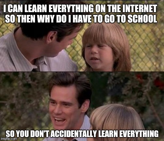 Father and son | I CAN LEARN EVERYTHING ON THE INTERNET SO THEN WHY DO I HAVE TO GO TO SCHOOL; SO YOU DON'T ACCIDENTALLY LEARN EVERYTHING | image tagged in memes,thats just something x say,liar liar,liar liar my teacher says | made w/ Imgflip meme maker