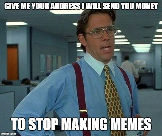That Would Be Great Meme | GIVE ME YOUR ADDRESS I WILL SEND YOU MONEY TO STOP MAKING MEMES | image tagged in memes,that would be great | made w/ Imgflip meme maker