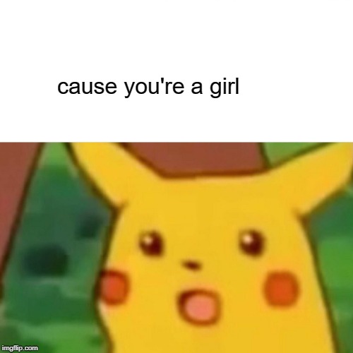 Surprised Pikachu Meme | cause you're a girl | image tagged in memes,surprised pikachu | made w/ Imgflip meme maker
