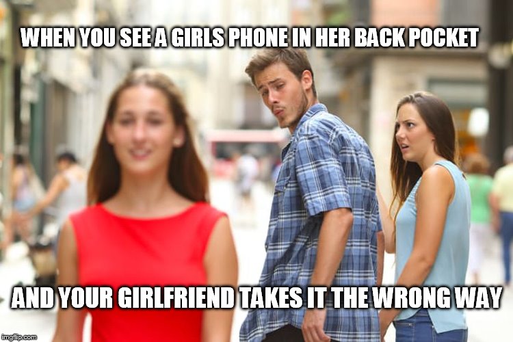 Distracted Boyfriend Meme | WHEN YOU SEE A GIRLS PHONE IN HER BACK POCKET; AND YOUR GIRLFRIEND TAKES IT THE WRONG WAY | image tagged in memes,distracted boyfriend | made w/ Imgflip meme maker