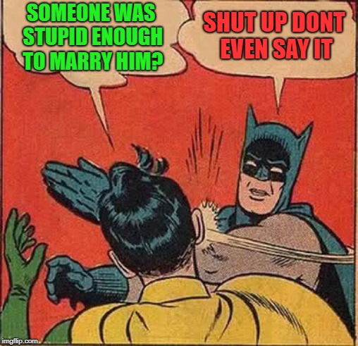 Batman Slapping Robin Meme | SOMEONE WAS STUPID ENOUGH TO MARRY HIM? SHUT UP DONT EVEN SAY IT | image tagged in memes,batman slapping robin | made w/ Imgflip meme maker