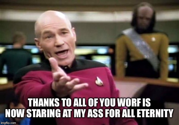 Picard Wtf |  THANKS TO ALL OF YOU WORF IS NOW STARING AT MY ASS FOR ALL ETERNITY | image tagged in memes,picard wtf | made w/ Imgflip meme maker