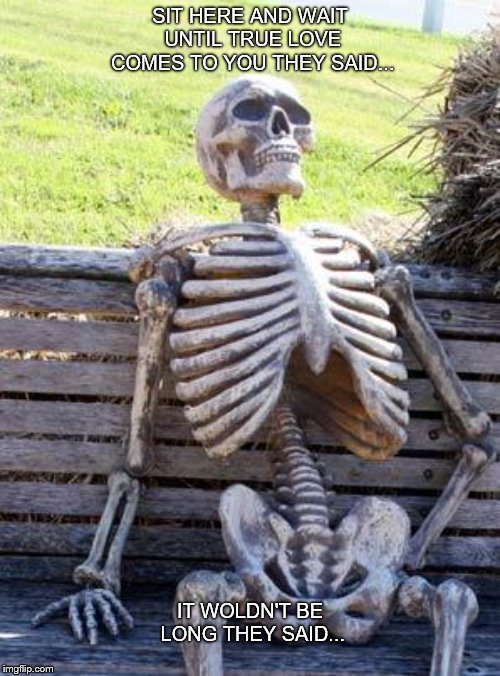 Waiting Skeleton | SIT HERE AND WAIT UNTIL TRUE LOVE COMES TO YOU THEY SAID... IT WOLDN'T BE LONG THEY SAID... | image tagged in memes,waiting skeleton | made w/ Imgflip meme maker