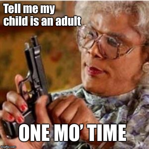 Madea With a Gun | Tell me my child is an adult; ONE MO’ TIME | image tagged in madea with a gun | made w/ Imgflip meme maker