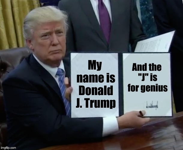 Jenius. | My name is Donald J. Trump; And the "J" is for genius | image tagged in memes,trump bill signing,funny,genius,donald trump,president | made w/ Imgflip meme maker