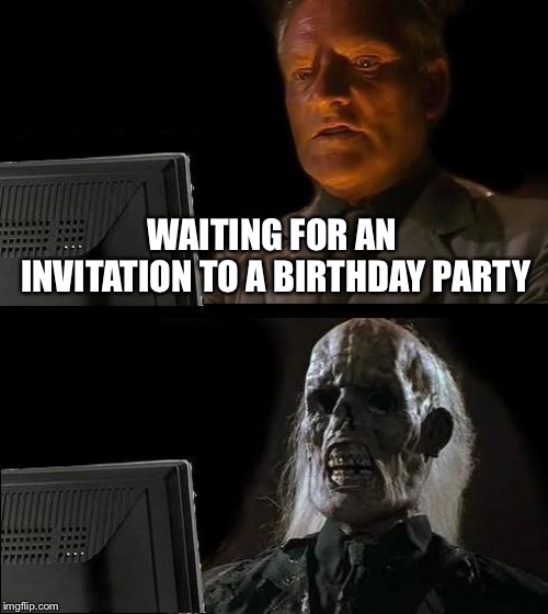I'll Just Wait Here Meme | WAITING FOR AN INVITATION TO A BIRTHDAY PARTY | image tagged in memes,ill just wait here | made w/ Imgflip meme maker