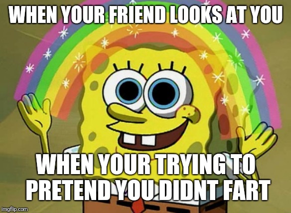 Imagination Spongebob | WHEN YOUR FRIEND LOOKS AT YOU; WHEN YOUR TRYING TO PRETEND YOU DIDNT FART | image tagged in memes,imagination spongebob | made w/ Imgflip meme maker