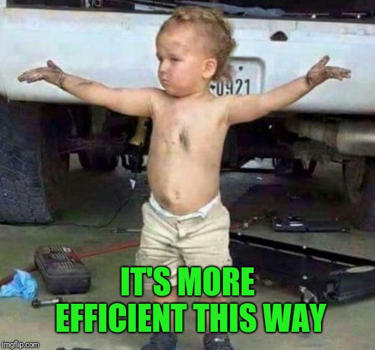 mechanic kid | IT'S MORE EFFICIENT THIS WAY | image tagged in mechanic kid | made w/ Imgflip meme maker