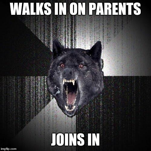 Insanity Wolf | WALKS IN ON PARENTS; JOINS IN | image tagged in memes,insanity wolf | made w/ Imgflip meme maker