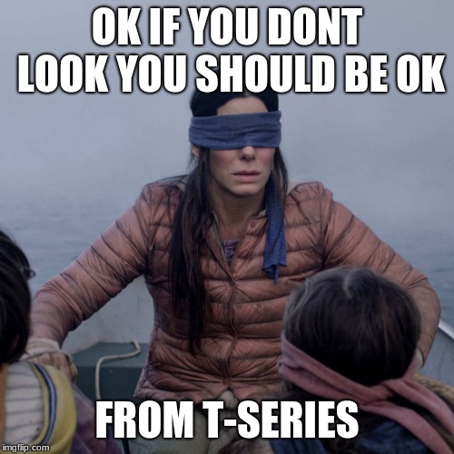 Bird Box Meme | OK IF YOU DONT LOOK YOU SHOULD BE OK; FROM T-SERIES | image tagged in memes,bird box | made w/ Imgflip meme maker