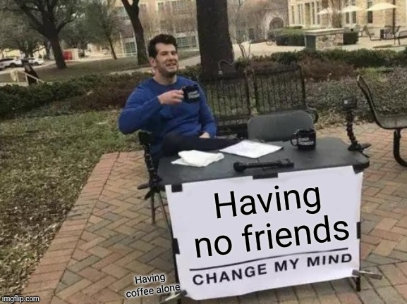 Change My Mind Meme | Having no friends; Having coffee alone | image tagged in memes,change my mind | made w/ Imgflip meme maker