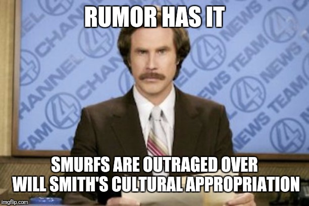 Ron Burgundy Meme | RUMOR HAS IT SMURFS ARE OUTRAGED OVER WILL SMITH'S CULTURAL APPROPRIATION | image tagged in memes,ron burgundy | made w/ Imgflip meme maker