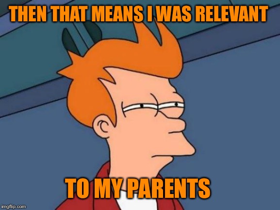 Futurama Fry Meme | THEN THAT MEANS I WAS RELEVANT TO MY PARENTS | image tagged in memes,futurama fry | made w/ Imgflip meme maker
