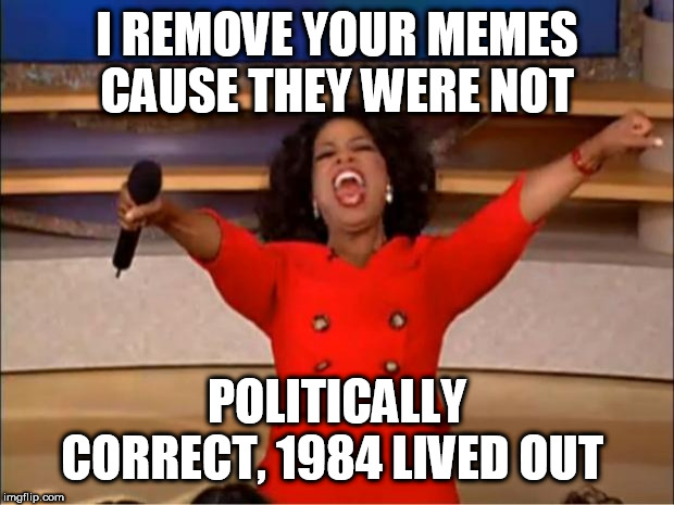 Oprah You Get A Meme | I REMOVE YOUR MEMES CAUSE THEY WERE NOT; POLITICALLY CORRECT, 1984 LIVED OUT | image tagged in memes,oprah you get a | made w/ Imgflip meme maker