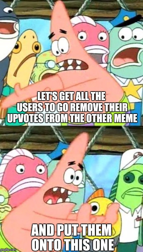 Put It Somewhere Else Patrick Meme | LET'S GET ALL THE USERS TO GO REMOVE THEIR UPVOTES FROM THE OTHER MEME AND PUT THEM ONTO THIS ONE | image tagged in memes,put it somewhere else patrick | made w/ Imgflip meme maker