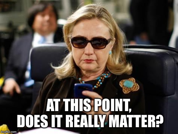 Hillary Clinton Cellphone Meme | AT THIS POINT, DOES IT REALLY MATTER? | image tagged in memes,hillary clinton cellphone | made w/ Imgflip meme maker