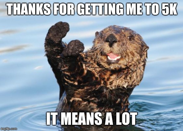 otter celebration | THANKS FOR GETTING ME TO 5K; IT MEANS A LOT | image tagged in otter celebration | made w/ Imgflip meme maker