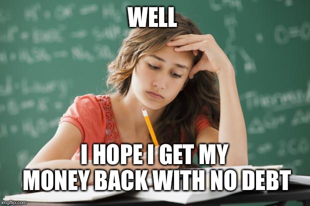 College  | WELL; I HOPE I GET MY MONEY BACK WITH NO DEBT | image tagged in frustrated college student,money money | made w/ Imgflip meme maker