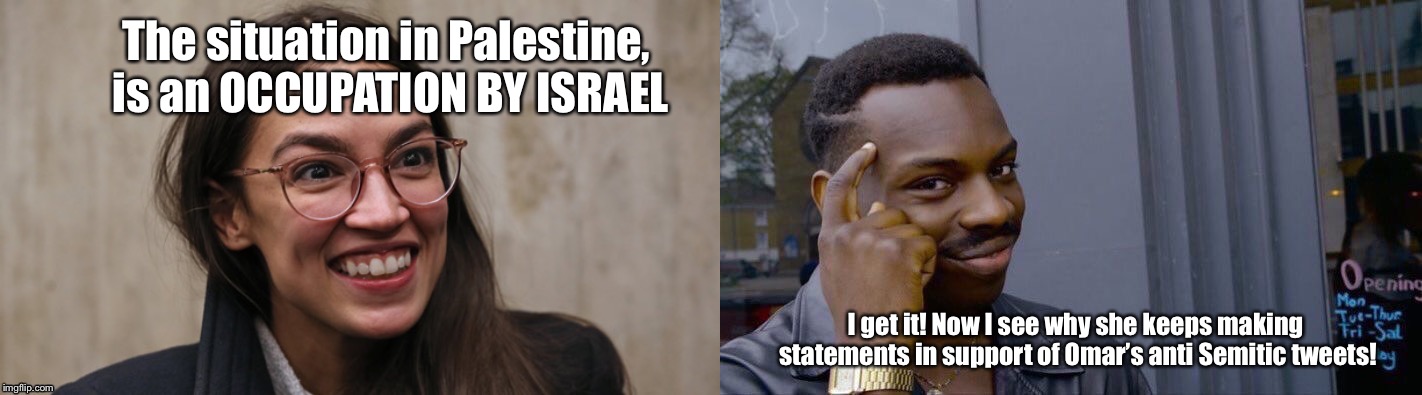 AOC + Omar = OMG | The situation in Palestine, is an OCCUPATION BY ISRAEL; I get it! Now I see why she keeps making statements in support of Omar’s anti Semitic tweets! | image tagged in got aoc,alexandria ocasio-cortez,socialism,democrats,anti-semitism | made w/ Imgflip meme maker