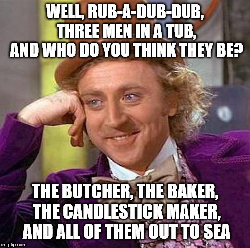 Creepy Condescending Wonka Meme | WELL, RUB-A-DUB-DUB, THREE MEN IN A TUB, AND WHO DO YOU THINK THEY BE? THE BUTCHER, THE BAKER, THE CANDLESTICK MAKER, AND ALL OF THEM OUT TO | image tagged in memes,creepy condescending wonka | made w/ Imgflip meme maker