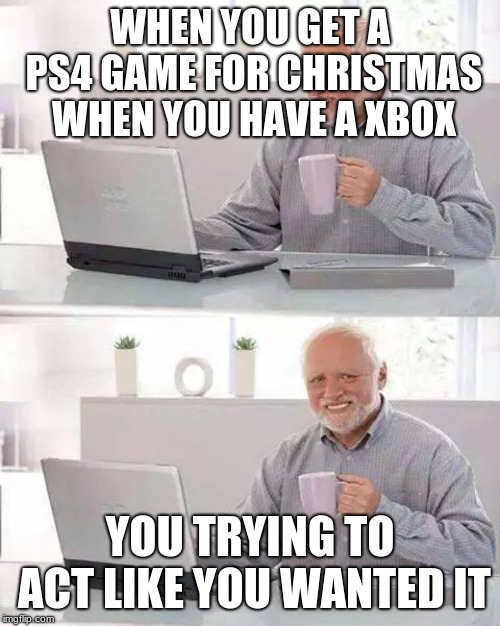 Hide the Pain Harold Meme | WHEN YOU GET A PS4 GAME FOR CHRISTMAS WHEN YOU HAVE A XBOX; YOU TRYING TO ACT LIKE YOU WANTED IT | image tagged in memes,hide the pain harold | made w/ Imgflip meme maker