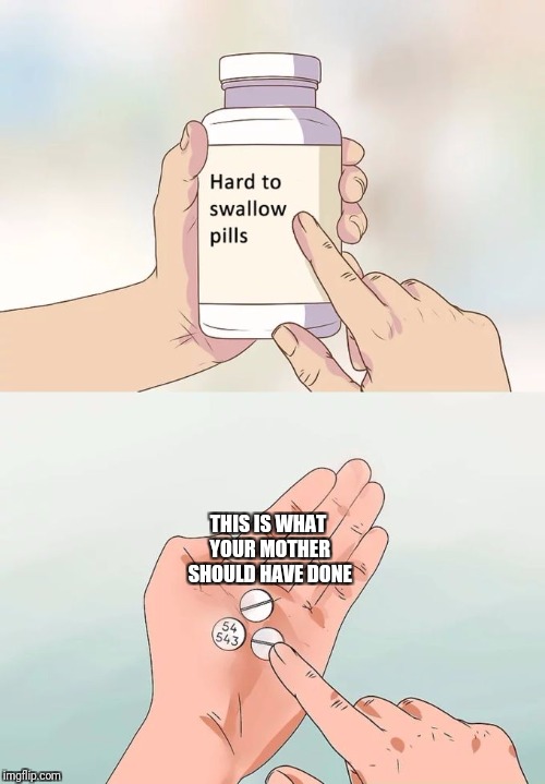 Hard To Swallow Pills Meme | THIS IS WHAT YOUR MOTHER SHOULD HAVE DONE | image tagged in memes,hard to swallow pills | made w/ Imgflip meme maker