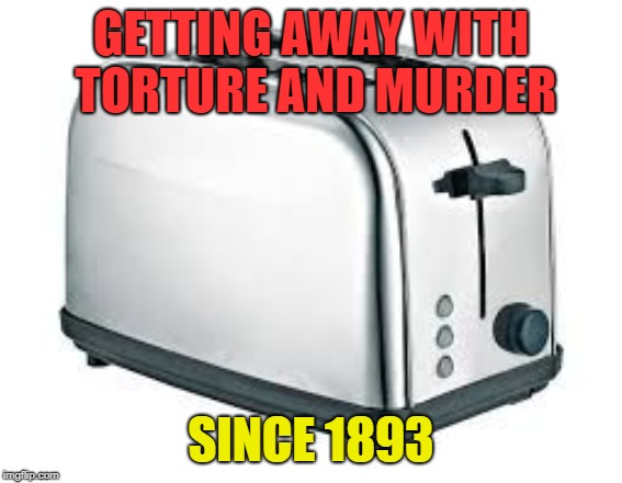 Toaster | GETTING AWAY WITH TORTURE AND MURDER SINCE 1893 | image tagged in toaster | made w/ Imgflip meme maker