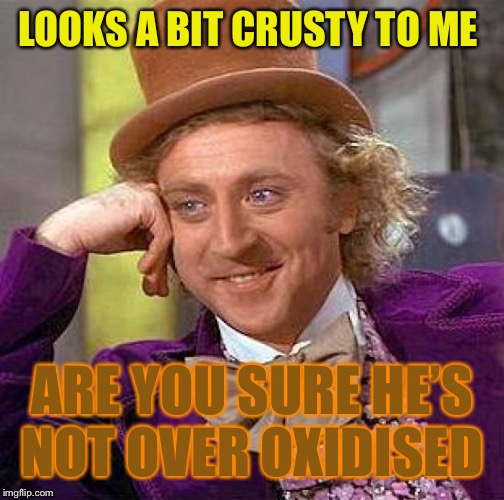 Creepy Condescending Wonka Meme | LOOKS A BIT CRUSTY TO ME ARE YOU SURE HE’S NOT OVER OXIDISED | image tagged in memes,creepy condescending wonka | made w/ Imgflip meme maker