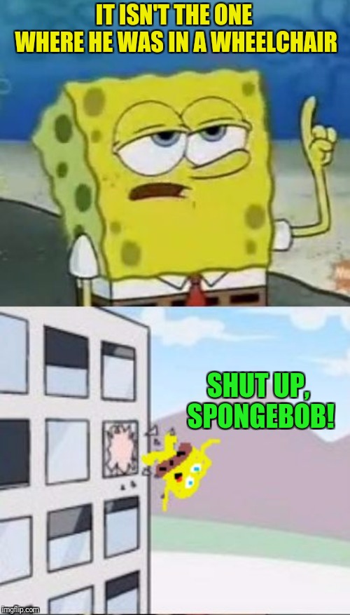 Spongebob Thrown Out Boardroom Window | IT ISN'T THE ONE WHERE HE WAS IN A WHEELCHAIR SHUT UP,  SPONGEBOB! | image tagged in spongebob thrown out boardroom window | made w/ Imgflip meme maker