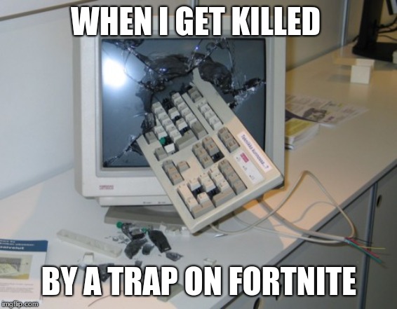 Broken computer | WHEN I GET KILLED; BY A TRAP ON FORTNITE | image tagged in broken computer | made w/ Imgflip meme maker