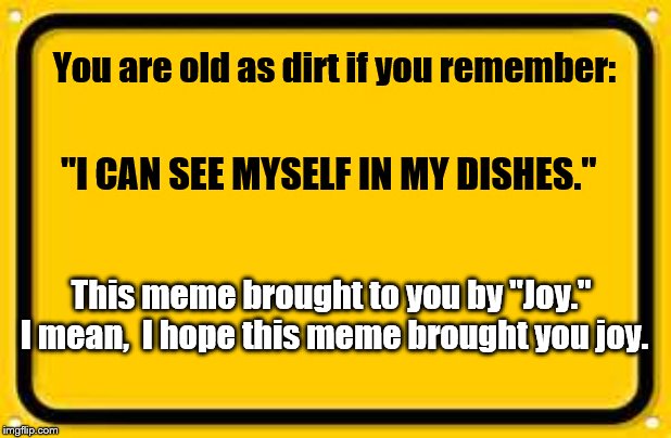 Old commercial | You are old as dirt if you remember:; "I CAN SEE MYSELF IN MY DISHES."; This meme brought to you by "Joy."  I mean,  I hope this meme brought you joy. | image tagged in blank yellow sign | made w/ Imgflip meme maker