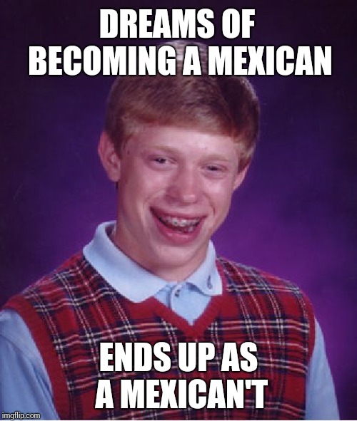 He wants, but he can't | DREAMS OF BECOMING A MEXICAN; ENDS UP AS A MEXICAN'T | image tagged in memes,bad luck brian | made w/ Imgflip meme maker