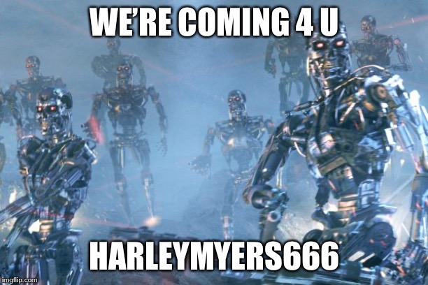 Terminator 2 robots | WE’RE COMING 4 U HARLEYMYERS666 | image tagged in terminator 2 robots | made w/ Imgflip meme maker
