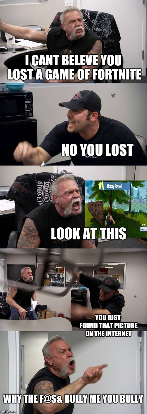 American Chopper Argument Meme | I CANT BELEVE YOU LOST A GAME OF FORTNITE; NO YOU LOST; LOOK AT THIS; YOU JUST FOUND THAT PICTURE ON THE INTERNET; WHY THE F@$& BULLY ME YOU BULLY | image tagged in memes,american chopper argument | made w/ Imgflip meme maker