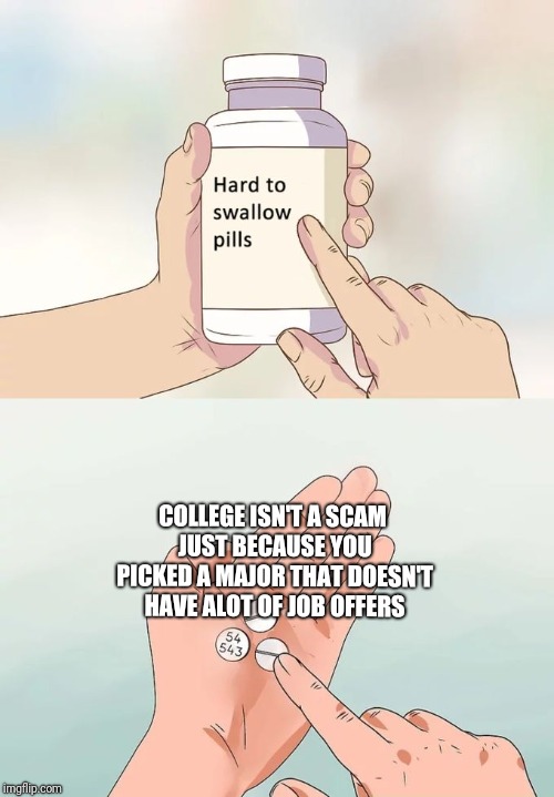 Hard To Swallow Pills Meme | COLLEGE ISN'T A SCAM JUST BECAUSE YOU PICKED A MAJOR THAT DOESN'T HAVE ALOT OF JOB OFFERS | image tagged in memes,hard to swallow pills | made w/ Imgflip meme maker