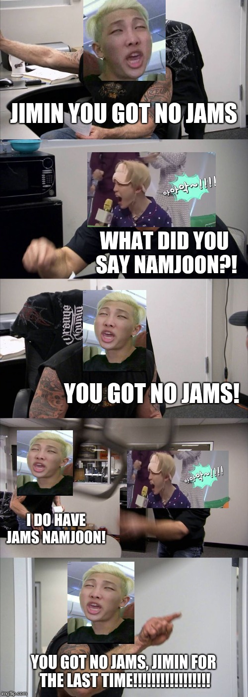 American Chopper Argument Meme | JIMIN YOU GOT NO JAMS; WHAT DID YOU SAY NAMJOON?! YOU GOT NO JAMS! I DO HAVE JAMS NAMJOON! YOU GOT NO JAMS, JIMIN FOR THE LAST TIME!!!!!!!!!!!!!!!!! | image tagged in memes,american chopper argument | made w/ Imgflip meme maker