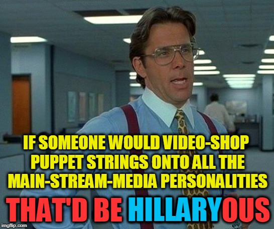 That Would Be Great | IF SOMEONE WOULD VIDEO-SHOP PUPPET STRINGS ONTO ALL THE MAIN-STREAM-MEDIA PERSONALITIES; THAT'D BE HILLARYOUS; HILLARY | image tagged in memes,that would be great | made w/ Imgflip meme maker