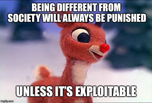 rudolph | BEING DIFFERENT FROM SOCIETY WILL ALWAYS BE PUNISHED; UNLESS IT’S EXPLOITABLE | image tagged in rudolph | made w/ Imgflip meme maker