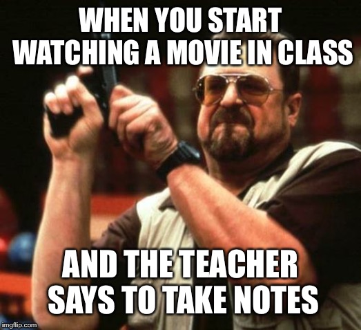 gun | WHEN YOU START WATCHING A MOVIE IN CLASS; AND THE TEACHER SAYS TO TAKE NOTES | image tagged in gun | made w/ Imgflip meme maker