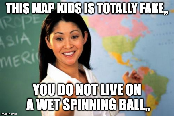 Unhelpful High School Teacher Meme | THIS MAP KIDS IS TOTALLY FAKE,, YOU DO NOT LIVE ON A WET SPINNING BALL,, | image tagged in memes,unhelpful high school teacher | made w/ Imgflip meme maker