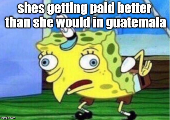 Mocking Spongebob Meme | shes getting paid better than she would in guatemala | image tagged in memes,mocking spongebob | made w/ Imgflip meme maker