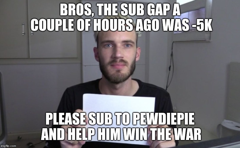 Pewdiepie | BROS, THE SUB GAP A COUPLE OF HOURS AGO WAS -5K; PLEASE SUB TO PEWDIEPIE AND HELP HIM WIN THE WAR | image tagged in pewdiepie | made w/ Imgflip meme maker
