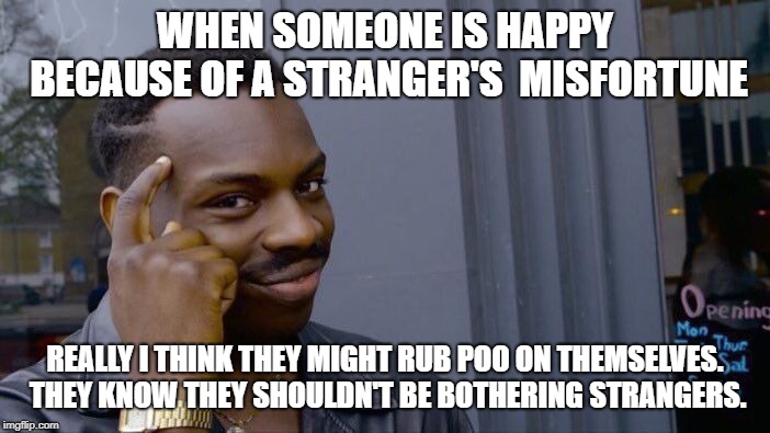 Roll Safe Think About It | WHEN SOMEONE IS HAPPY BECAUSE OF A STRANGER'S  MISFORTUNE; REALLY I THINK THEY MIGHT RUB POO ON THEMSELVES. THEY KNOW THEY SHOULDN'T BE BOTHERING STRANGERS. | image tagged in memes,roll safe think about it | made w/ Imgflip meme maker
