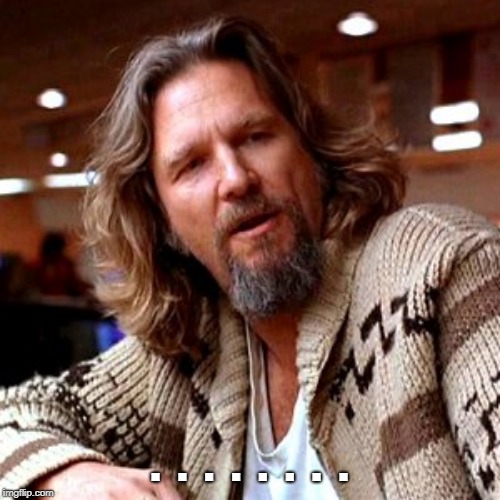 Confused Lebowski Meme | .  .  .  .  .  .  .  . | image tagged in memes,confused lebowski | made w/ Imgflip meme maker