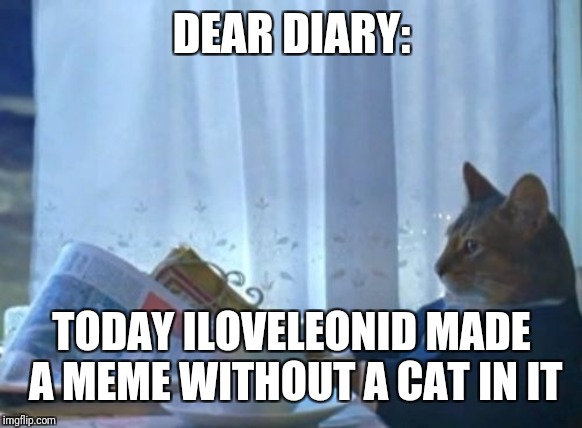 I Should Buy A Boat Cat Meme | DEAR DIARY: TODAY ILOVELEONID MADE A MEME WITHOUT A CAT IN IT | image tagged in memes,i should buy a boat cat | made w/ Imgflip meme maker