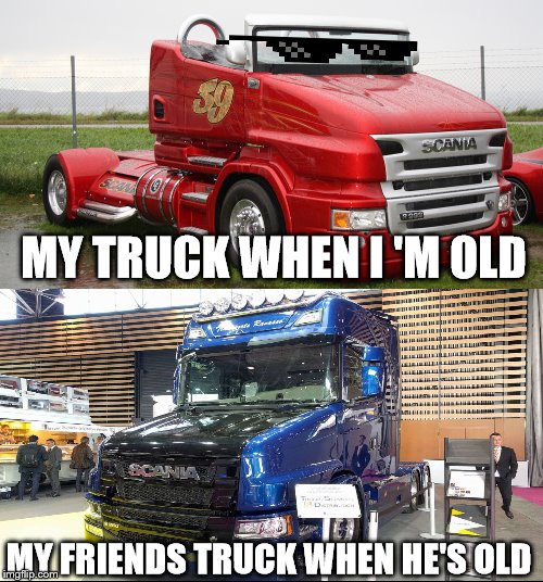 Scania Lover | MY TRUCK WHEN I 'M OLD; MY FRIENDS TRUCK WHEN HE'S OLD | image tagged in memes | made w/ Imgflip meme maker